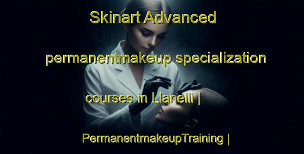 Skinart Advanced permanentmakeup specialization courses in Llanelli | PermanentmakeupTraining | PermanentmakeupClasses | SkinartTraining-United Kingdom